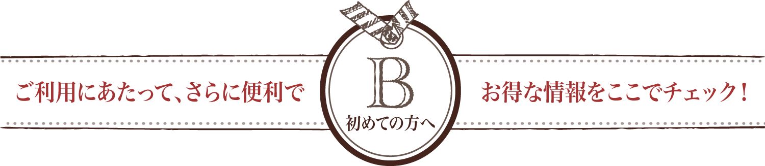 初めての方へ | ご利用にあたって、さらに便利でお得な情報をここでチェック！